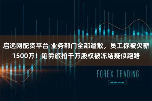 启远网配资平台 业务部门全部遣散，员工称被欠薪1500万！铂爵旅拍千万股权被冻结疑似跑路