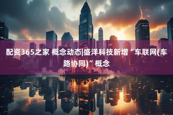 配资365之家 概念动态|盛洋科技新增“车联网(车路协同)”概念