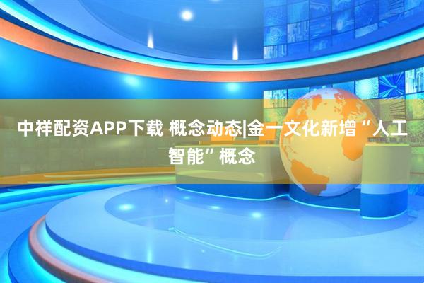 中祥配资APP下载 概念动态|金一文化新增“人工智能”概念