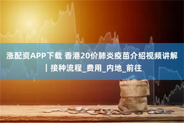 涨配资APP下载 香港20价肺炎疫苗介绍视频讲解｜接种流程_费用_内地_前往