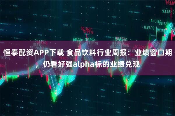 恒泰配资APP下载 食品饮料行业周报：业绩窗口期，仍看好强alpha标的业绩兑现