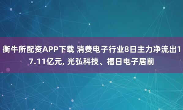 衡牛所配资APP下载 消费电子行业8日主力净流出17.11亿元, 光弘科技、福日电子居前