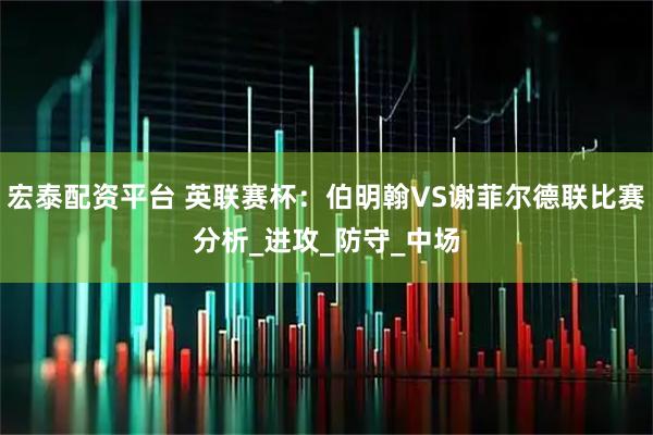 宏泰配资平台 英联赛杯：伯明翰VS谢菲尔德联比赛分析_进攻_防守_中场
