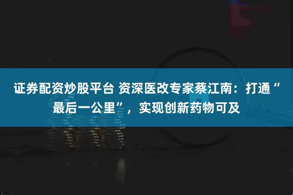 证券配资炒股平台 资深医改专家蔡江南：打通“最后一公里”，实现创新药物可及