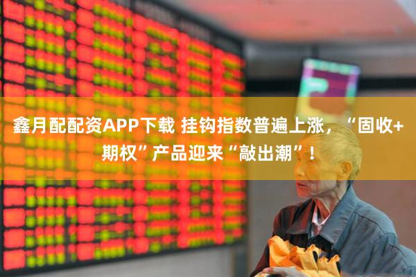 鑫月配配资APP下载 挂钩指数普遍上涨，“固收+期权”产品迎来“敲出潮”！