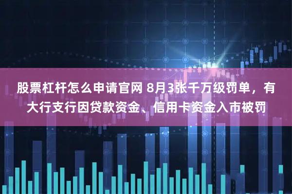 股票杠杆怎么申请官网 8月3张千万级罚单，有大行支行因贷款资金、信用卡资金入市被罚