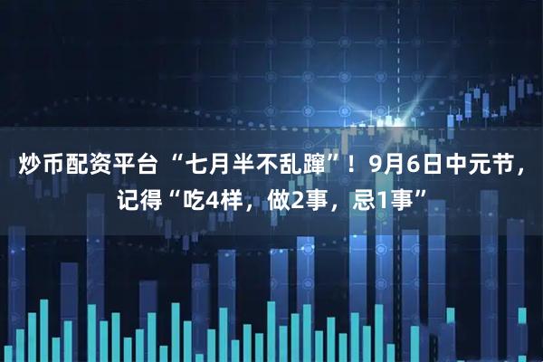 炒币配资平台 “七月半不乱蹿”！9月6日中元节，记得“吃4样，做2事，忌1事”