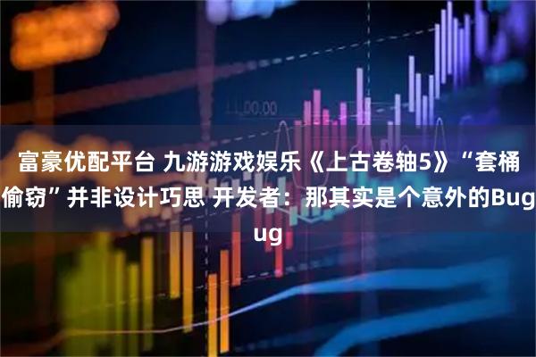 富豪优配平台 九游游戏娱乐《上古卷轴5》“套桶偷窃”并非设计巧思 开发者：那其实是个意外的Bug