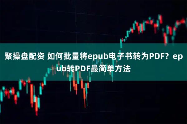 聚操盘配资 如何批量将epub电子书转为PDF？epub转PDF最简单方法