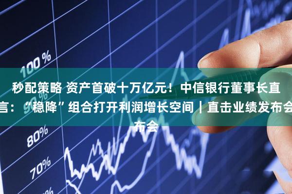 秒配策略 资产首破十万亿元！中信银行董事长直言：“稳降”组合打开利润增长空间｜直击业绩发布会