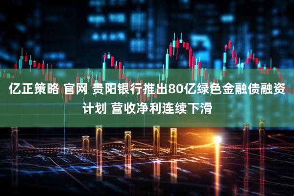 亿正策略 官网 贵阳银行推出80亿绿色金融债融资计划 营收净利连续下滑