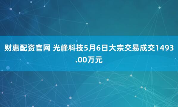 财惠配资官网 光峰科技5月6日大宗交易成交1493.00万元