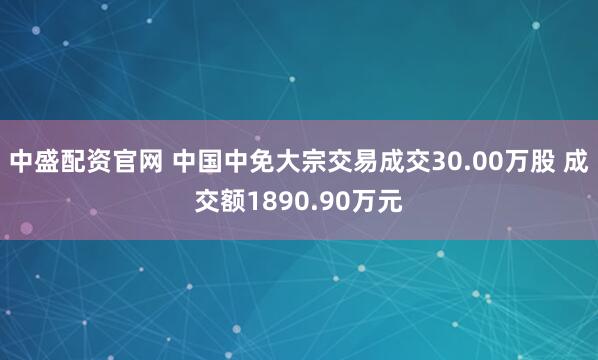 中盛配资官网 中国中免大宗交易成交30.00万股 成交额1890.90万元